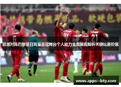 凯恩对阵巴黎圣日耳曼亚冠舞台个人能力全面展现解析关键比赛价值 凯恩对阵巴黎圣日耳曼亚冠舞台个人能力全面展现解析关键比赛价值