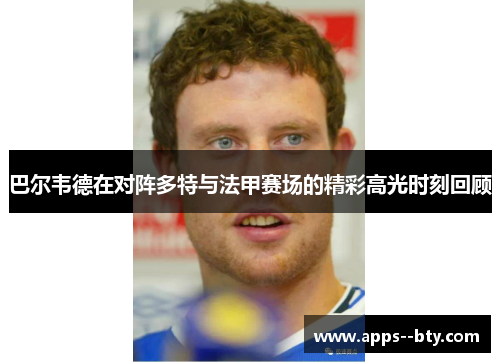 巴尔韦德在对阵多特与法甲赛场的精彩高光时刻回顾