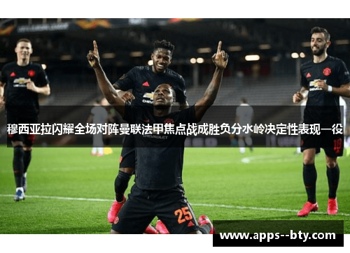 穆西亚拉闪耀全场对阵曼联法甲焦点战成胜负分水岭决定性表现一役