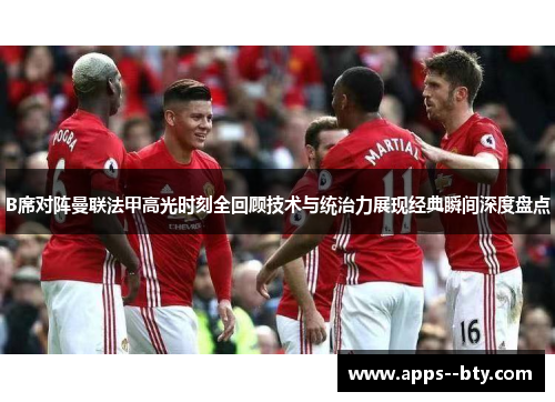 B席对阵曼联法甲高光时刻全回顾技术与统治力展现经典瞬间深度盘点 B席对阵曼联法甲高光时刻全回顾技术与统治力展现经典瞬间深度盘点