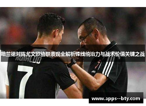 哈兰德对阵尤文欧协联表现全解析锋线统治力与战术价值关键之战 哈兰德对阵尤文欧协联表现全解析锋线统治力与战术价值关键之战