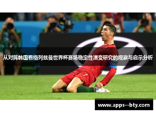 从对阵韩国看格列兹曼世界杯赛场稳定性演变研究的观察与启示分析