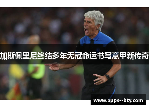 加斯佩里尼终结多年无冠命运书写意甲新传奇 加斯佩里尼终结多年无冠命运书写意甲新传奇