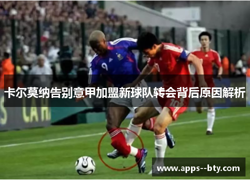 卡尔莫纳告别意甲加盟新球队转会背后原因解析 卡尔莫纳告别意甲加盟新球队转会背后原因解析