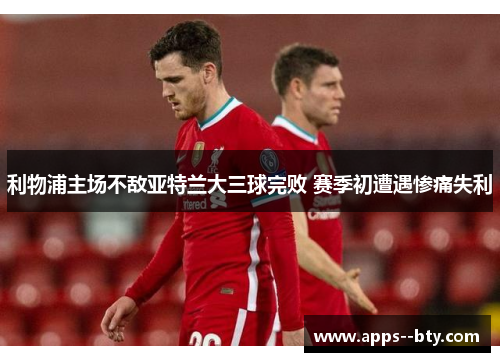 利物浦主场不敌亚特兰大三球完败 赛季初遭遇惨痛失利