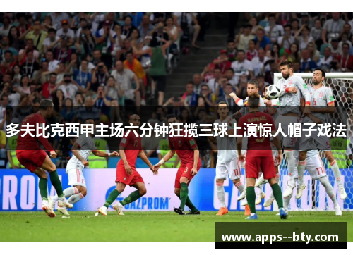 多夫比克西甲主场六分钟狂揽三球上演惊人帽子戏法 多夫比克西甲主场六分钟狂揽三球上演惊人帽子戏法