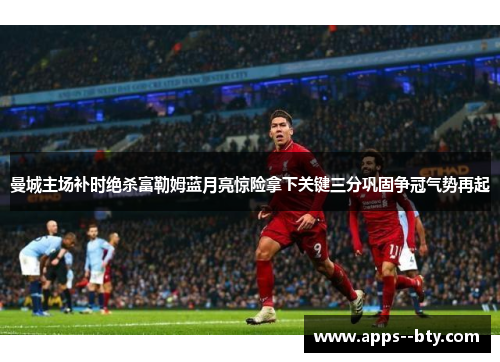 曼城主场补时绝杀富勒姆蓝月亮惊险拿下关键三分巩固争冠气势再起