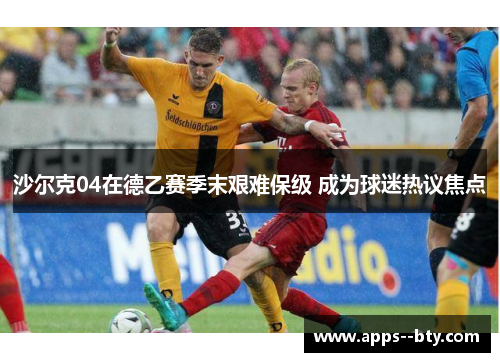 沙尔克04在德乙赛季末艰难保级 成为球迷热议焦点 沙尔克04在德乙赛季末艰难保级 成为球迷热议焦点
