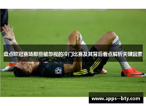 盘点欧冠赛场那些被忽视的冷门比赛及其背后看点解析关键因素