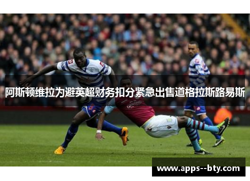 阿斯顿维拉为避英超财务扣分紧急出售道格拉斯路易斯