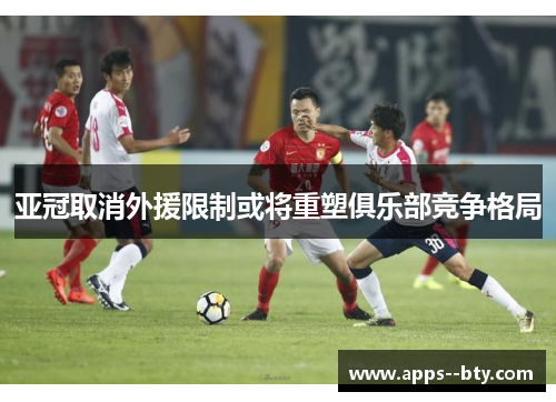 亚冠取消外援限制或将重塑俱乐部竞争格局