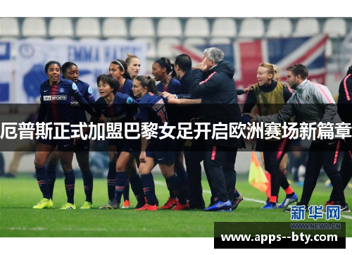 厄普斯正式加盟巴黎女足开启欧洲赛场新篇章