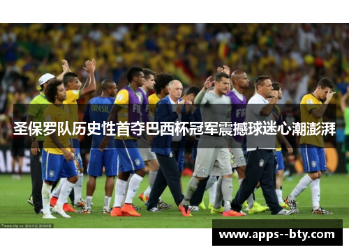 圣保罗队历史性首夺巴西杯冠军震撼球迷心潮澎湃