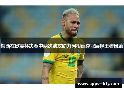 梅西在欧美杯决赛中两次助攻助力阿根廷夺冠展现王者风范 梅西在欧美杯决赛中两次助攻助力阿根廷夺冠展现王者风范
