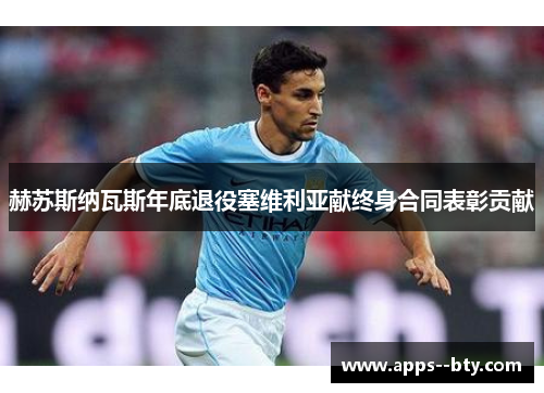 赫苏斯纳瓦斯年底退役塞维利亚献终身合同表彰贡献 赫苏斯纳瓦斯年底退役塞维利亚献终身合同表彰贡献