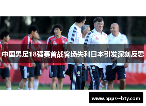 中国男足18强赛首战客场失利日本引发深刻反思 中国男足18强赛首战客场失利日本引发深刻反思