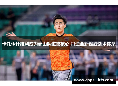 卡扎伊什维利成为泰山队进攻核心 打造全新锋线战术体系 卡扎伊什维利成为泰山队进攻核心 打造全新锋线战术体系
