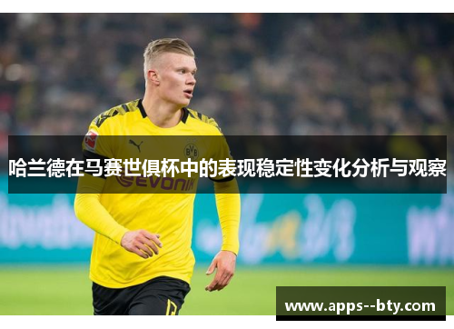 哈兰德在马赛世俱杯中的表现稳定性变化分析与观察 哈兰德在马赛世俱杯中的表现稳定性变化分析与观察