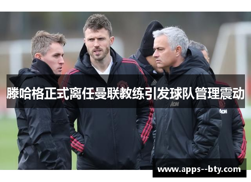 滕哈格正式离任曼联教练引发球队管理震动 滕哈格正式离任曼联教练引发球队管理震动