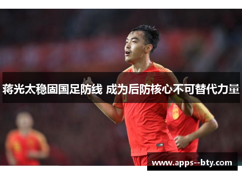 蒋光太稳固国足防线 成为后防核心不可替代力量 蒋光太稳固国足防线 成为后防核心不可替代力量