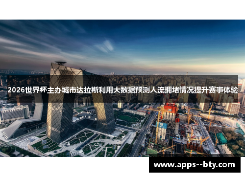 2026世界杯主办城市达拉斯利用大数据预测人流拥堵情况提升赛事体验 2026世界杯主办城市达拉斯利用大数据预测人流拥堵情况提升赛事体验