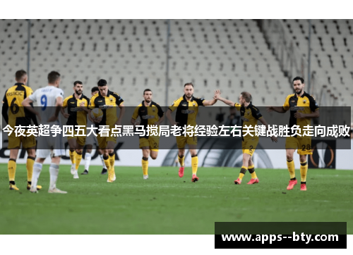 今夜英超争四五大看点黑马搅局老将经验左右关键战胜负走向成败 今夜英超争四五大看点黑马搅局老将经验左右关键战胜负走向成败