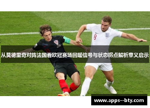 从莫德里奇对阵法国看欧冠赛场回暖信号与状态拐点解析意义启示 从莫德里奇对阵法国看欧冠赛场回暖信号与状态拐点解析意义启示