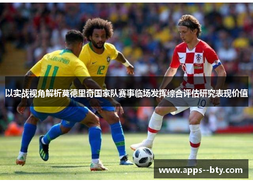 以实战视角解析莫德里奇国家队赛事临场发挥综合评估研究表现价值 以实战视角解析莫德里奇国家队赛事临场发挥综合评估研究表现价值