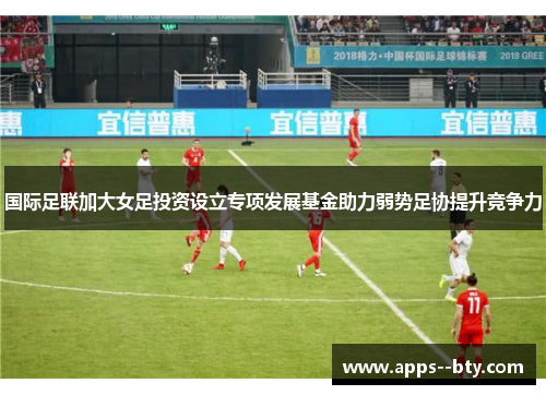 国际足联加大女足投资设立专项发展基金助力弱势足协提升竞争力 国际足联加大女足投资设立专项发展基金助力弱势足协提升竞争力