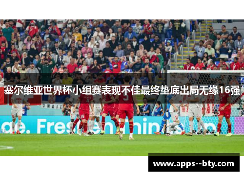 塞尔维亚世界杯小组赛表现不佳最终垫底出局无缘16强 塞尔维亚世界杯小组赛表现不佳最终垫底出局无缘16强