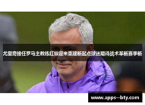 尤里奇接任罗马主教练红狼迎来重建新起点球迷期待战术革新赛季新 尤里奇接任罗马主教练红狼迎来重建新起点球迷期待战术革新赛季新