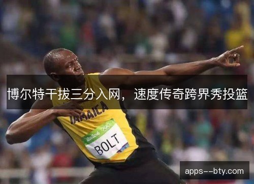 博尔特干拔三分入网，速度传奇跨界秀投篮