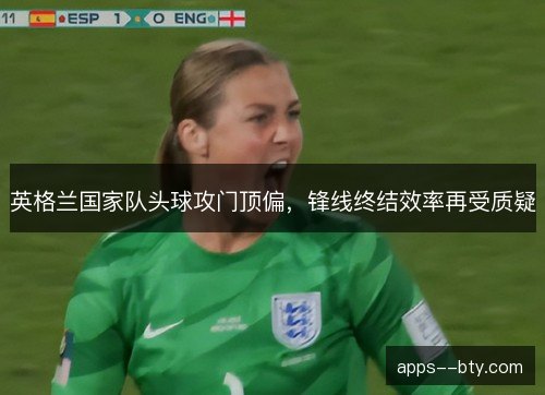 英格兰国家队头球攻门顶偏，锋线终结效率再受质疑